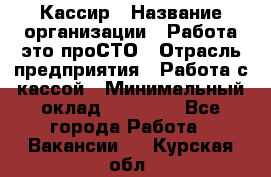 Кассир › Название организации ­ Работа-это проСТО › Отрасль предприятия ­ Работа с кассой › Минимальный оклад ­ 22 000 - Все города Работа » Вакансии   . Курская обл.